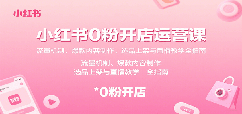 小红书0粉开店运营课：流量机制、爆款内容制作、选品上架与直播教学全指南-副业心选