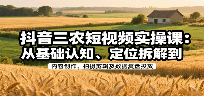 抖音三农短视频实操课：从基础认知、定位拆解到内容创作、拍摄剪辑及数据复盘投放-副业心选