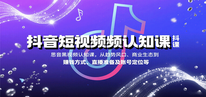 抖音短视频认知课，从趋势风口、商业生态到赚钱方式、直播准备及账号定位等-副业心选