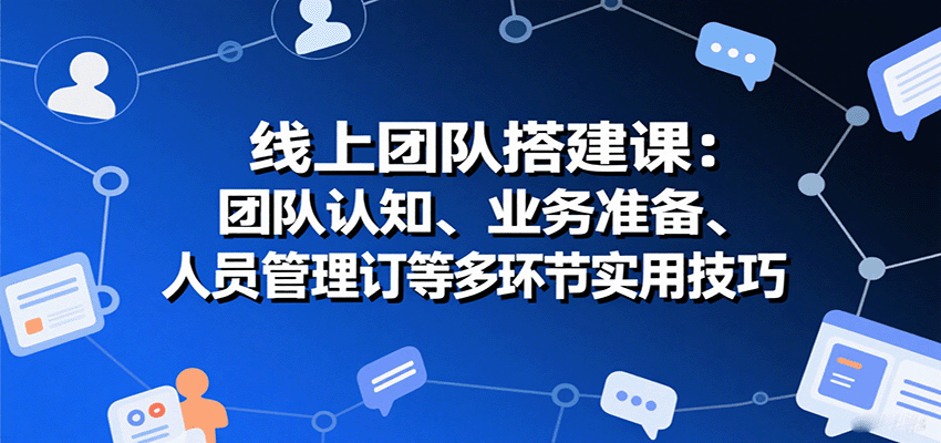 线上团队搭建课：团队认知、业务准备、人员管理、协议签订等多环节实用技巧-副业心选
