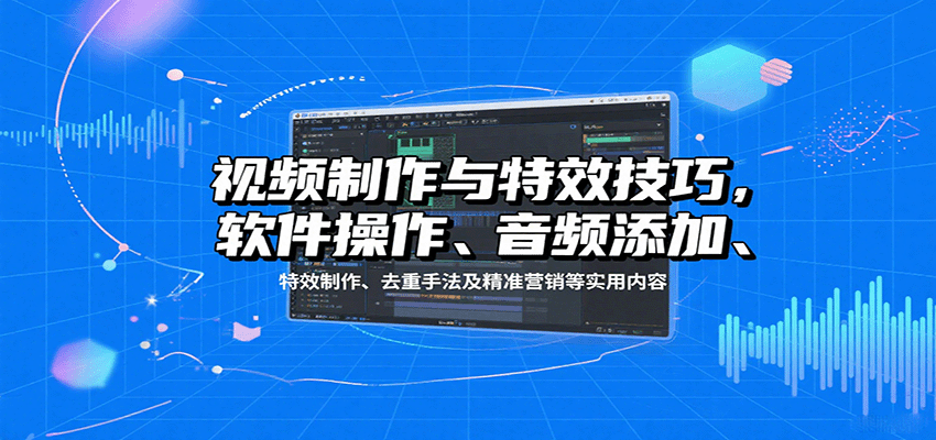 视频制作与特效技巧：软件操作、音频添加、特效制作、去重手法及精准营销等实用内容-副业心选