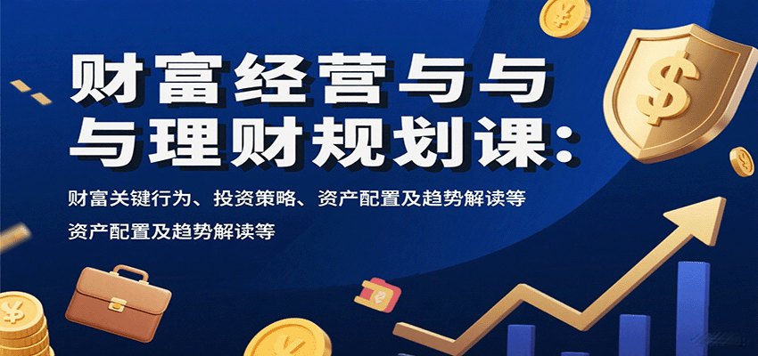 财富经营与理财规划课：财富关键行为、投资策略、资产配置及趋势解读等 - 副业心选-副业心选