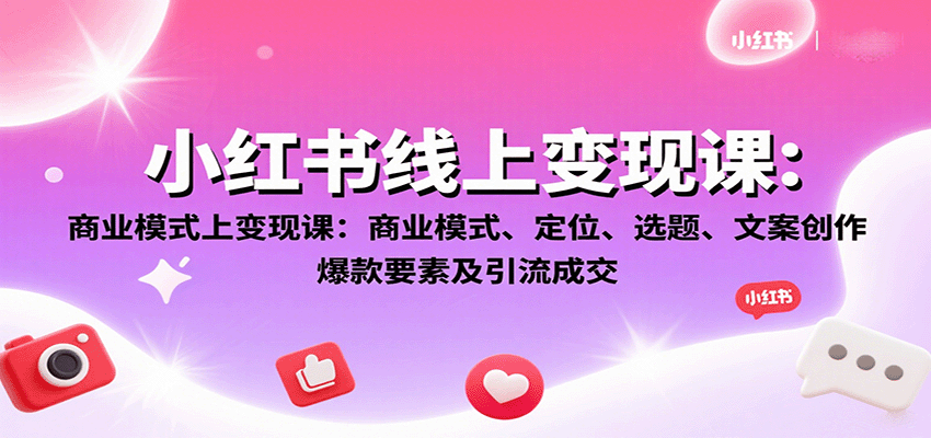 小红书线上变现课：商业模式、定位、选题、文案创作、爆款要素及引流成交-副业心选