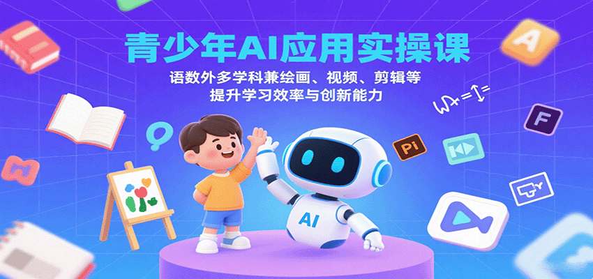 青少年AI应用实操课：语数外多学科兼绘画、视频、剪辑等提升学习效率与创新能力-副业心选