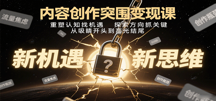 内容创作突围变现课：重塑认知找机遇，探索方向抓关键，从吸睛开头到高光结尾-副业心选