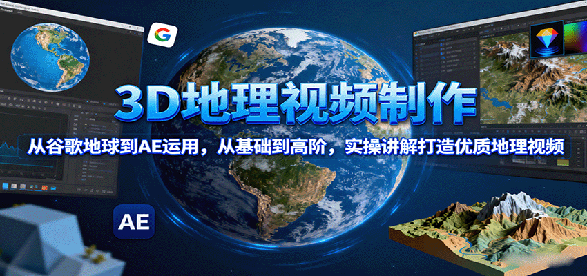 3D地理视频制作，从谷歌地球到AE运用，从基础到高阶，实操讲解打造优质地理视频-副业心选