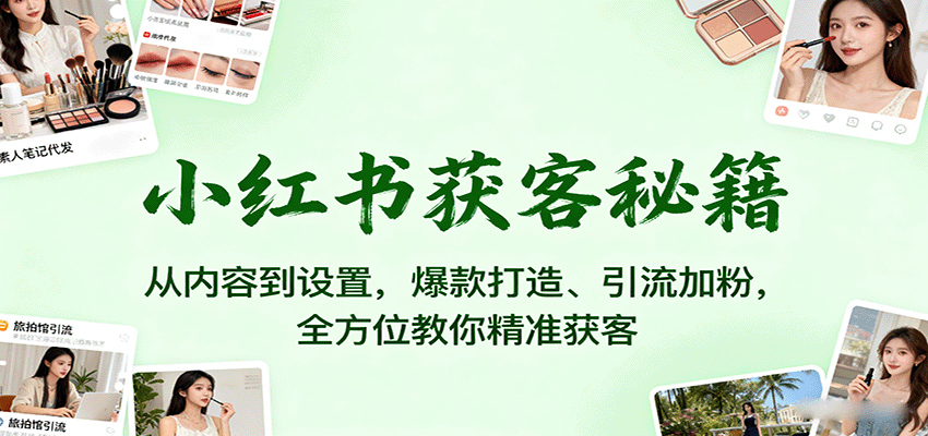 小红书获客秘籍：从内容到设置，爆款打造、引流加粉，全方位教你精准获客-副业心选