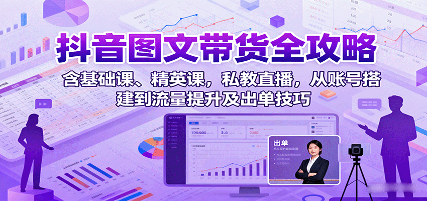 抖音图文带货全攻略：含基础课、精英课，私教直播，从账号搭建到流量提升及出单技巧-副业心选