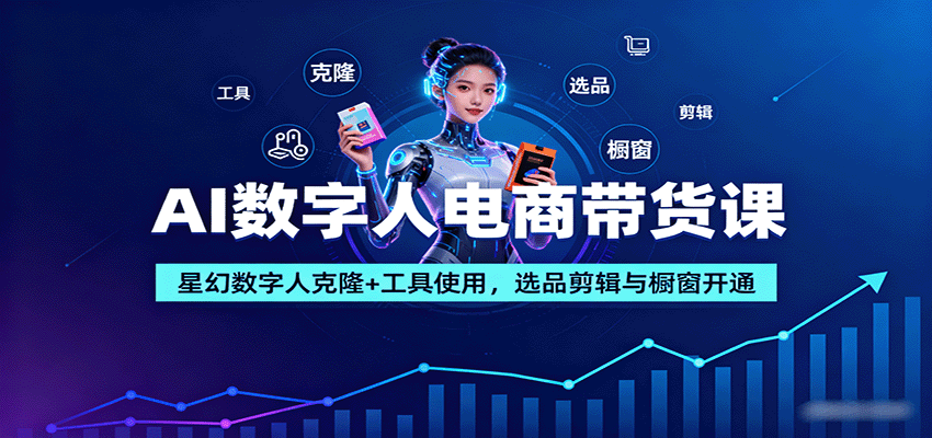 AI数字人电商带货课：星幻数字人克隆+工具使用，选品剪辑与橱窗开通-副业心选