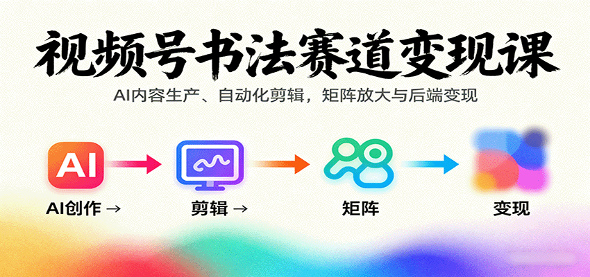 视频号书法赛道变现课：AI内容生产、自动化剪辑，矩阵放大与后端变现-副业心选