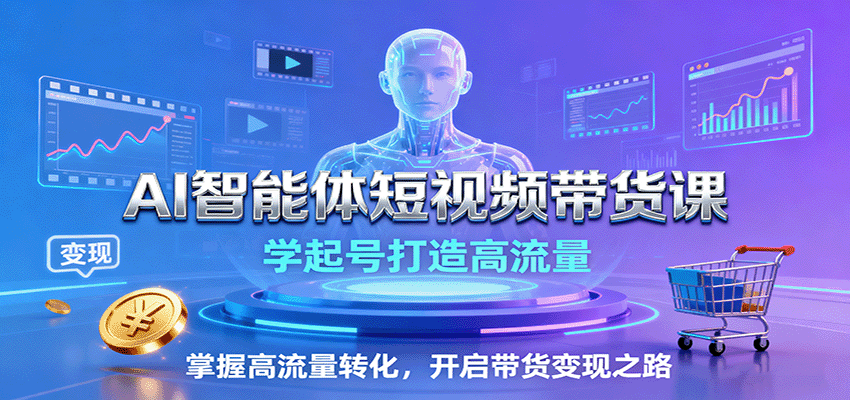 AI智能体短视频带货课：学起号打造高流量，掌握高流量转化，开启带货变现之路 - 副业心选-副业心选