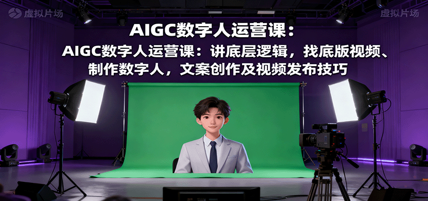 AIGC数字人运营课：讲底层逻辑，找底版视频、制作数字人，文案创作及视频发布技巧-副业心选