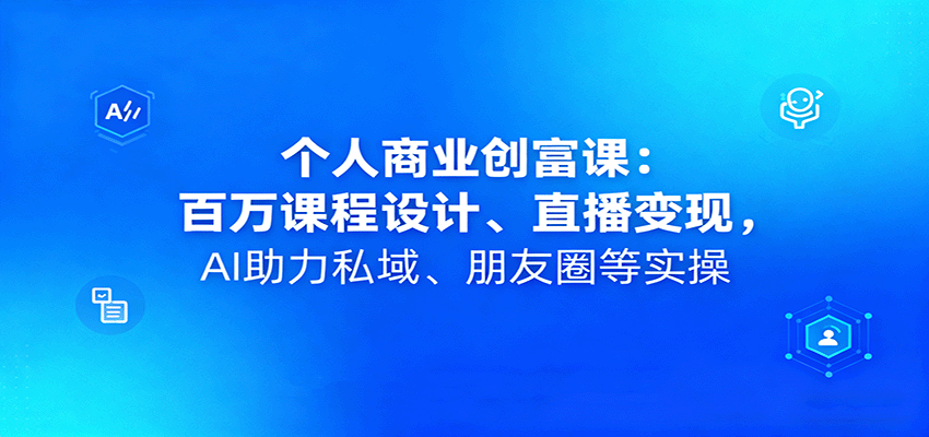 个人商业创富课：百万课程设计、直播变现，AI助力私域、朋友圈等实操-副业心选