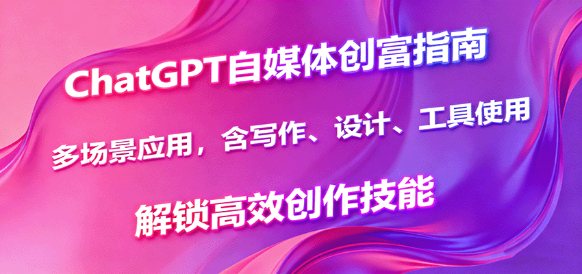 ChatGPT自媒体创富指南，多场景应用，含写作、设计、工具使用，解锁高效创作技能-副业心选