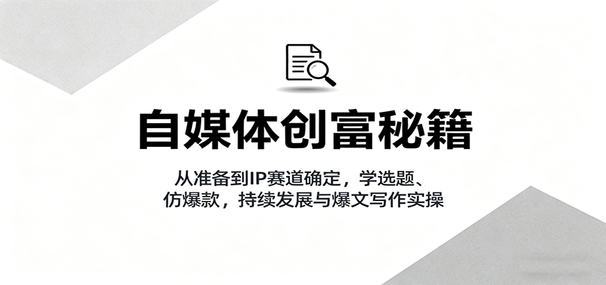 自媒体创富秘籍：从准备到IP赛道确定，学选题、仿爆款，持续发展与爆文写作实操-副业心选