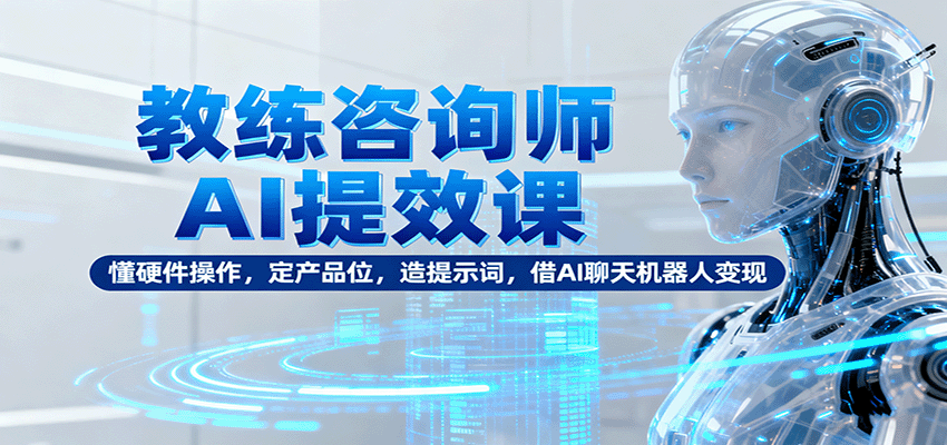 教练咨询师AI提效课：懂硬件操作，定产品位，造提示词，借AI聊天机器人变现-副业心选