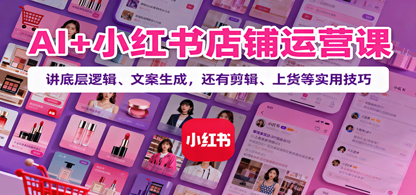 AI+小红书店铺运营课：讲底层逻辑、文案生成，还有剪辑、上货等实用技巧-副业心选