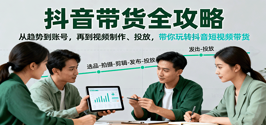 抖音带货全攻略：从趋势到账号，再到视频制作、投放，带你玩转抖音短视频带货-副业心选