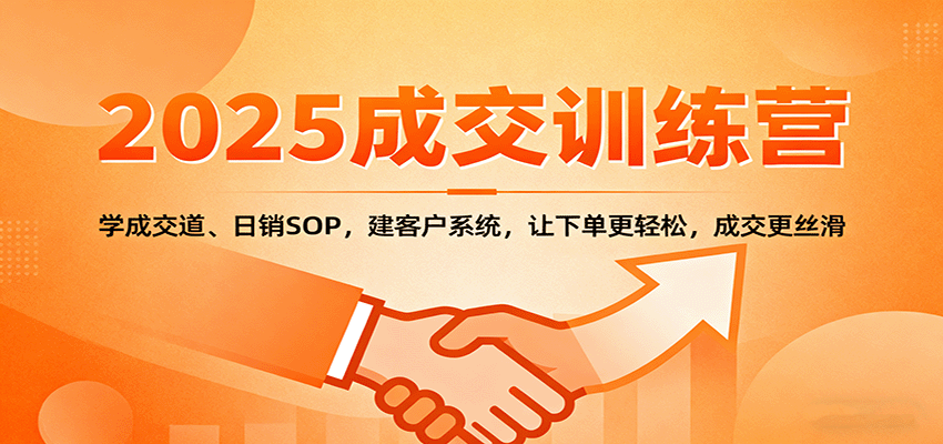 2025成交实战训练营：学成交道、日销SOP，建客户系统，让下单更轻松，成交更丝滑-副业心选