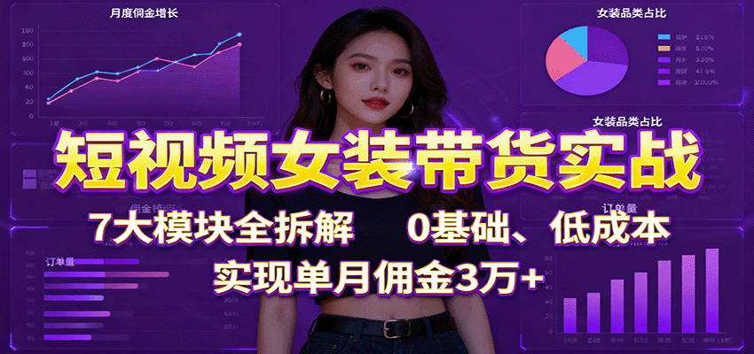 短视频女装带货实战：7大模块全拆解，0基础、低成本，实现单月佣金3万+-副业心选