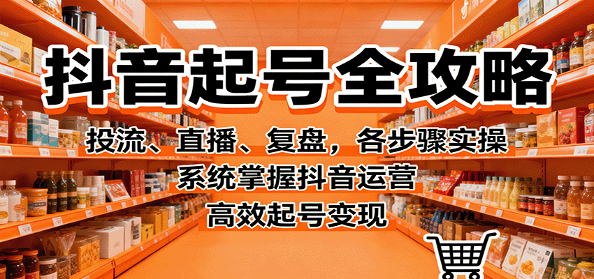 抖音起号全攻略，投流、直播、复盘，各步骤实操，系统掌握抖音运营，高效起号变现-副业心选