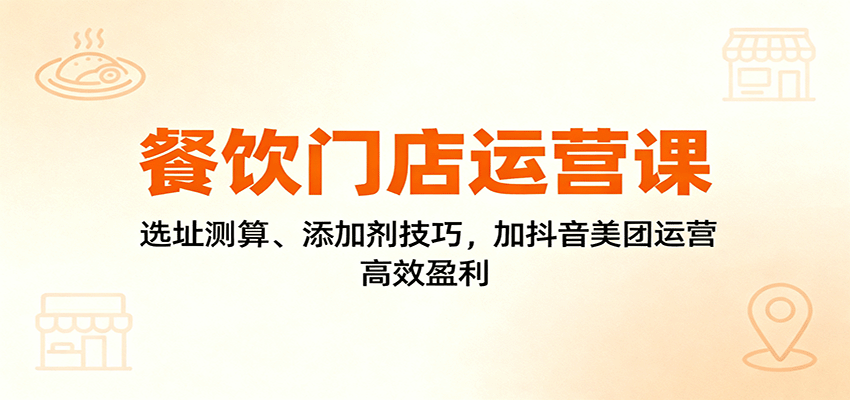 餐饮门店运营课：选址测算、添加剂技巧，加抖音美团运营，高效盈利-副业心选