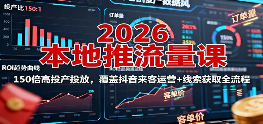 2026本地推流量课：150倍高投产投放，覆盖抖音来客运营+线索获取全流程-副业心选