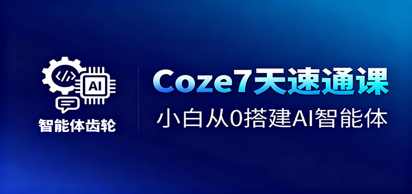 Coze7天速通课，小白从0搭建AI智能体+短视频工作流-副业心选