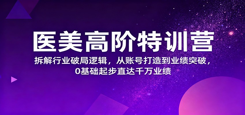 医美高阶特训营，拆解行业破局逻辑，从账号打造到业绩突破，0基础起步直达千万业绩-副业心选