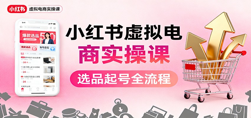 小红书虚拟电商实操课：选品起号+AI 内容创作+店铺运营+引流私域+自动化发笔记-副业心选