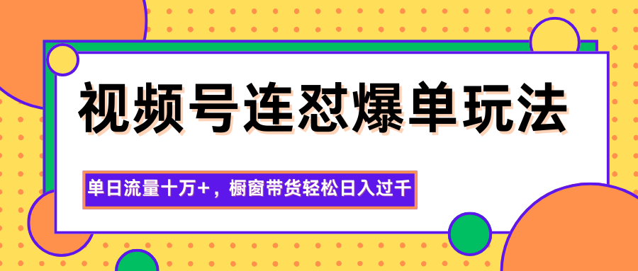 视频号连怼爆单玩法，单日流量十万+，橱窗带货轻松日入过千-副业心选