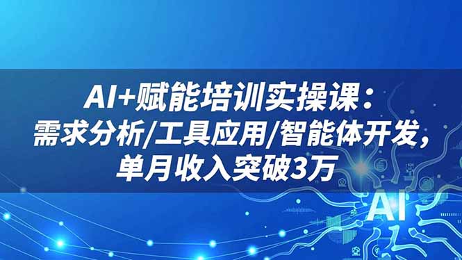 AI+赋能培训实操课：需求分析/工具应用/智能体开发，单月收入突破3万 - 副业心选-副业心选