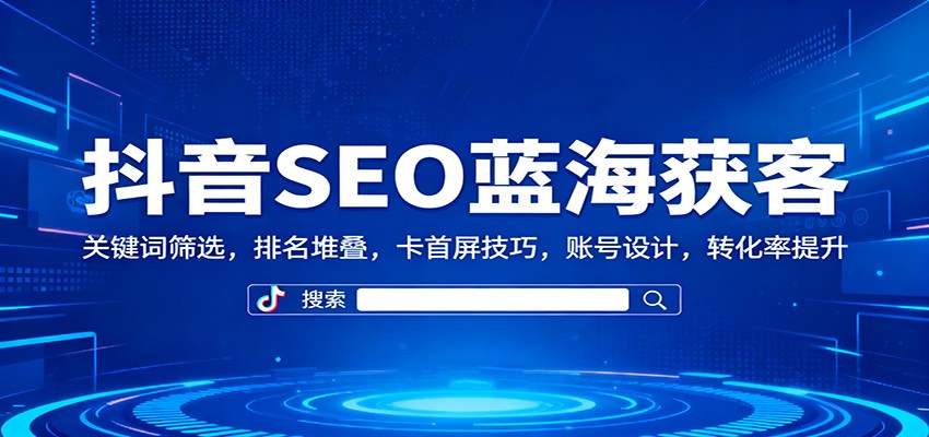 抖音SEO蓝海获客：关键词筛选，排名堆叠，卡首屏技巧，账号设计，转化率提升-副业心选