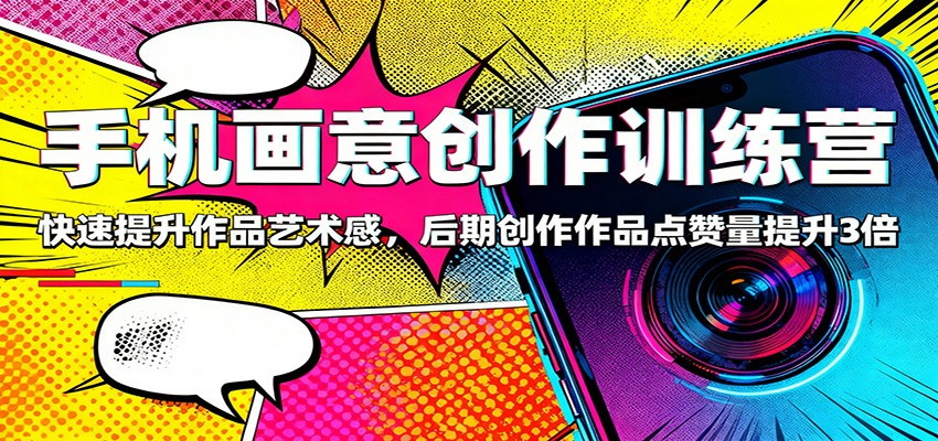 手机画意创作训练营：快速提升作品艺术感，后期创作作品点赞量提升3倍-副业心选