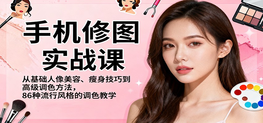 手机修图实战课，从基础人像美容、瘦身技巧到高级调色方法，86种流行风格的调色教学-副业心选