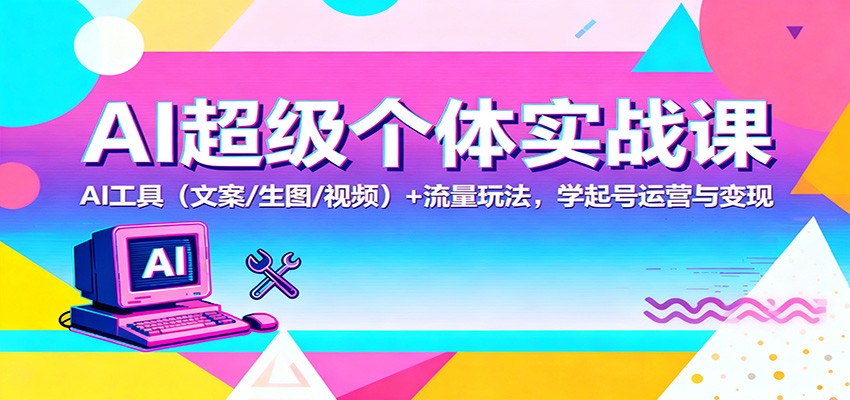 AI超级个体实战课：AI 工具(文案/生图/视频)+ 流量玩法，学起号运营与变现 - 副业心选-副业心选