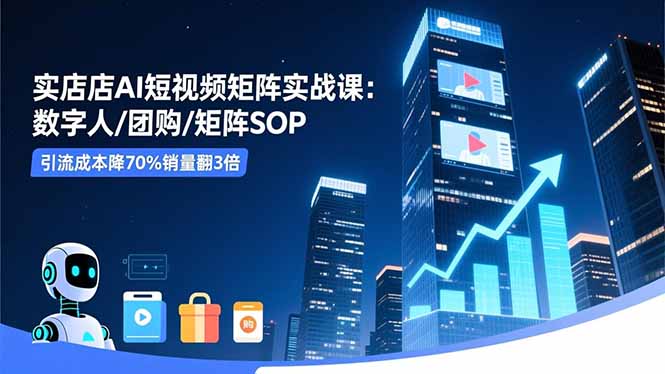 实体店AI短视频矩阵实战课：数字人/团购/矩阵SOP，引流成本降70%销量翻3倍 - 副业心选-副业心选