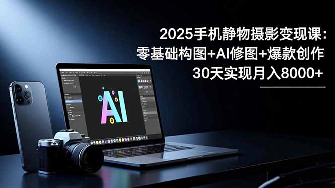 2025手机 静物摄影变现课：零基础构图+AI修图+爆款创作，30天实现月入8…-副业心选