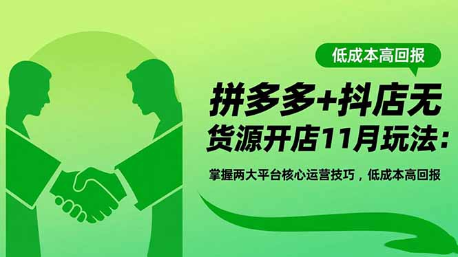 拼多多+抖店无货源开店11月玩法：掌握两大平台核心运营技巧，低成本高回报-副业心选