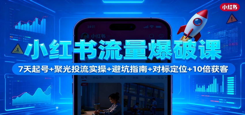小红书流量爆破课：7天起号+聚光投流实操+避坑指南+对标定位+10倍获客 - 副业心选-副业心选