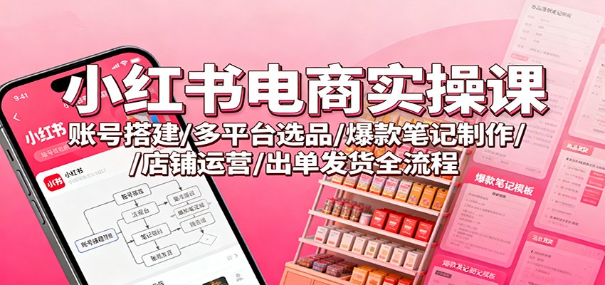 小红书电商实操课：账号搭建/多平台选品/爆款笔记制作/店铺运营/出单发货全流程 - 副业心选-副业心选