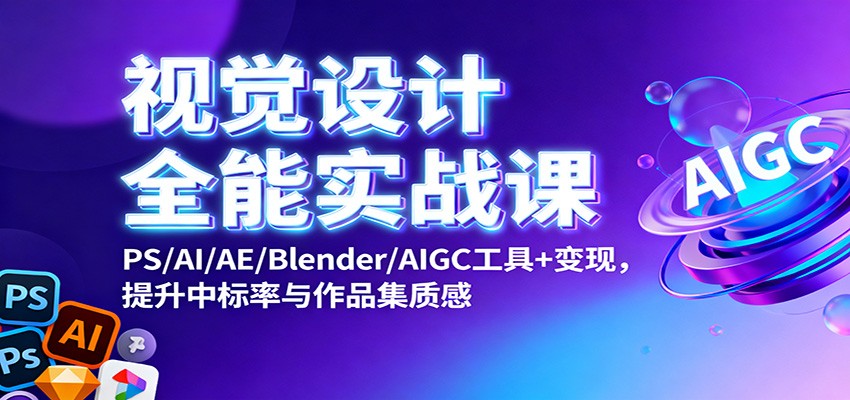 视觉设计全能实战课：PS/AI/AE/Blender/AIGC工具+变现，提升中标率与作品集质感-副业心选