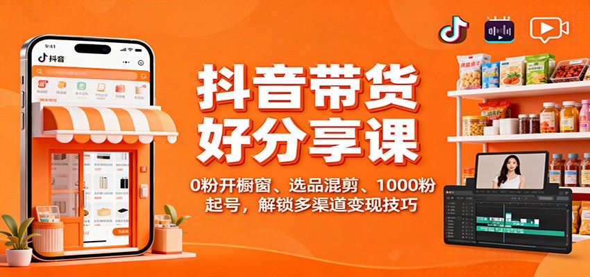 抖音带货好物分享课：0粉开橱窗、选品混剪、1000粉起号，解锁多渠道变现技巧-副业心选