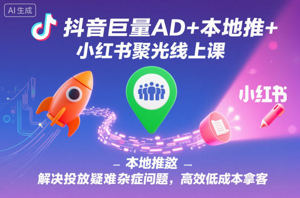 抖音巨量AD+本地推+小红书聚光线上课，解决投放疑难杂症问题，高效低成本拿客-副业心选