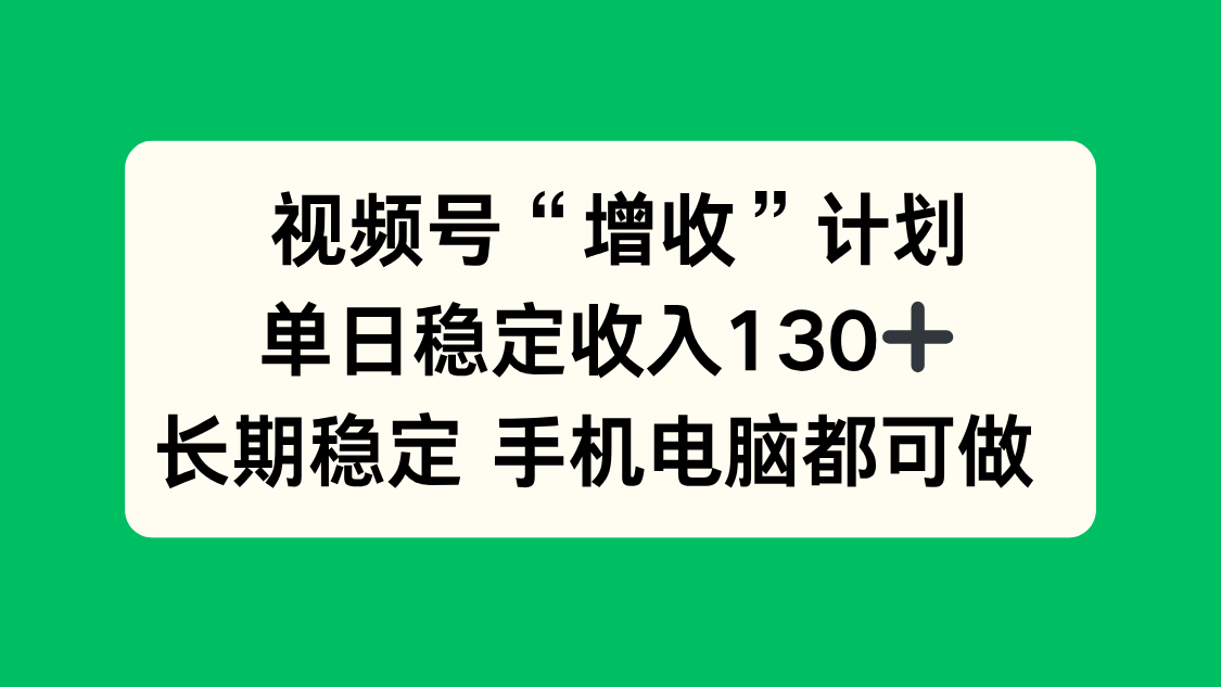 视频号“增收”计划，单日稳定收入130十，长期稳定 手机电脑都可做！-副业心选