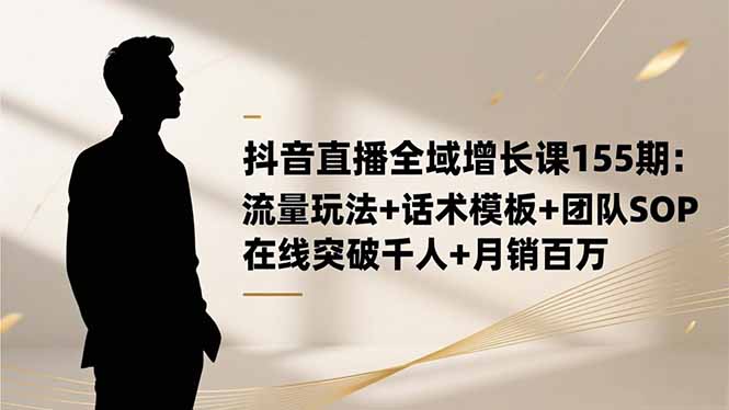抖音直播全域增长课155期：流量玩法+话术模板+团队SOP，在线突破千人+…-副业心选