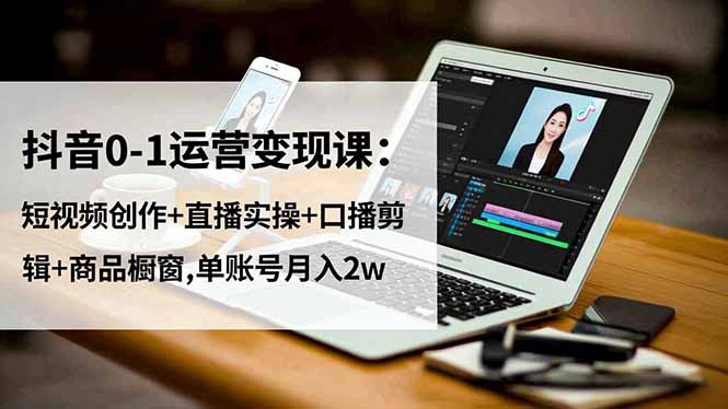 抖音0-1运营变现课：短视频创作+直播实操+口播剪辑+商品橱窗,单账号月入2w-副业心选