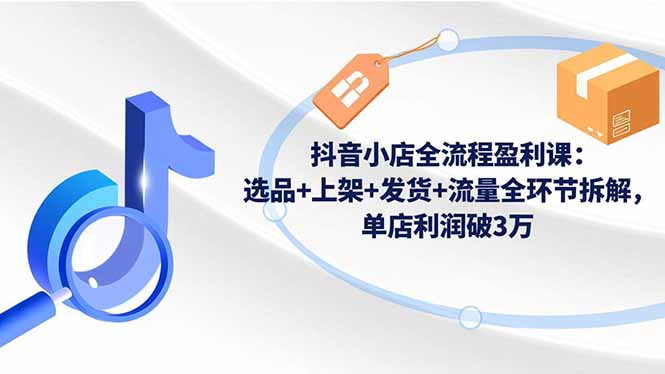 抖音小店全流程盈利课：选品+上架+发货+流量全环节拆解，单店利润破3万 - 副业心选-副业心选