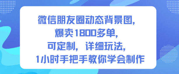 微信朋友圈动态背景图，爆卖1800多单，可定制，详细的玩法，1小时手把手教你学会制作【第一期】-副业心选