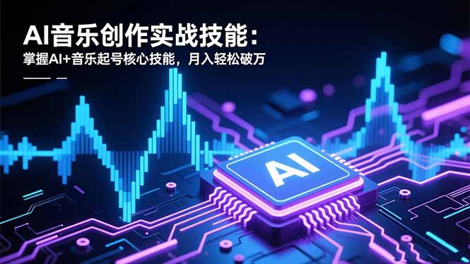 AI音乐创作实战技能：掌握AI+音乐起号核心技能，月入轻松破万 - 副业心选-副业心选
